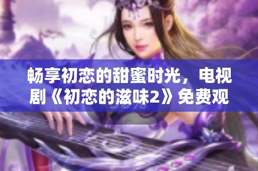 畅享初恋的甜蜜时光，电视剧《初恋的滋味2》免费观看指南