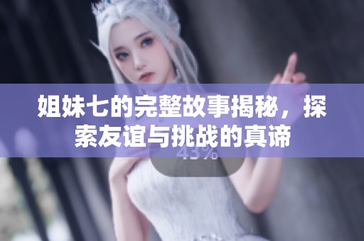 姐妹七的完整故事揭秘，探索友谊与挑战的真谛