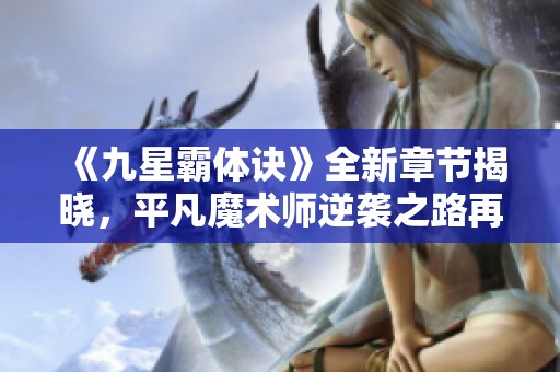 《九星霸体诀》全新章节揭晓，平凡魔术师逆袭之路再现奇迹