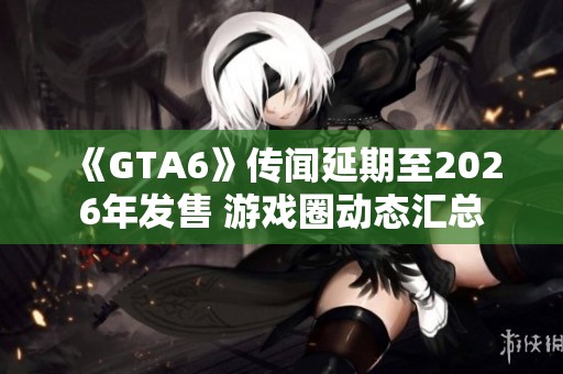 《GTA6》传闻延期至2026年发售 游戏圈动态汇总