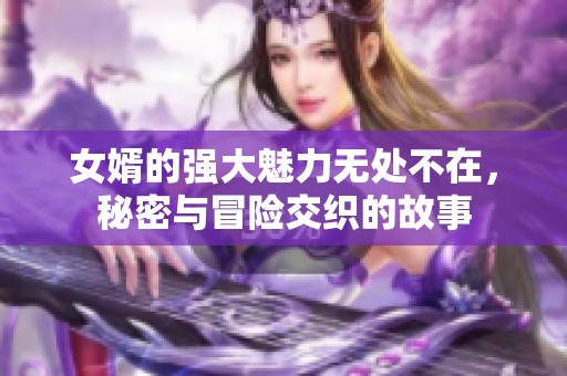 女婿的强大魅力无处不在，秘密与冒险交织的故事