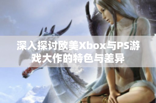 深入探讨欧美Xbox与PS游戏大作的特色与差异