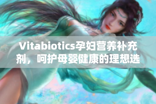 Vitabiotics孕妇营养补充剂，呵护母婴健康的理想选择