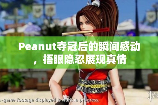 Peanut夺冠后的瞬间感动，捂眼隐忍展现真情