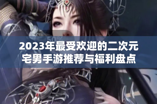 2023年最受欢迎的二次元宅男手游推荐与福利盘点