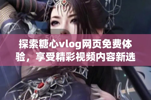 探索糖心vlog网页免费体验，享受精彩视频内容新选择