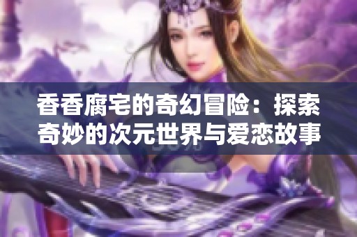 香香腐宅的奇幻冒险：探索奇妙的次元世界与爱恋故事