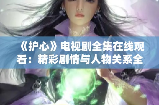 《护心》电视剧全集在线观看：精彩剧情与人物关系全解读