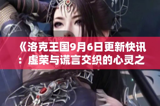 《洛克王国9月6日更新快讯：虚荣与谎言交织的心灵之痛》