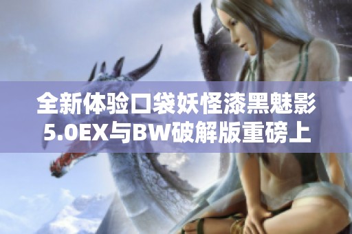 全新体验口袋妖怪漆黑魅影5.0EX与BW破解版重磅上线