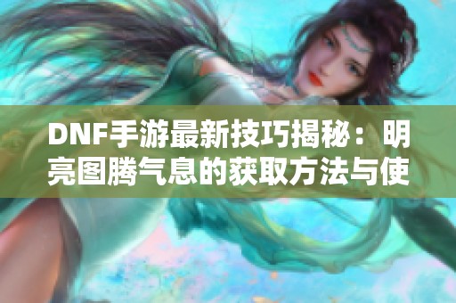 DNF手游最新技巧揭秘：明亮图腾气息的获取方法与使用策略