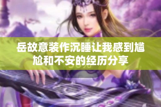 岳故意装作沉睡让我感到尴尬和不安的经历分享