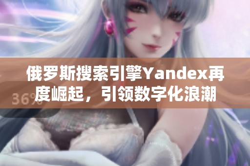 俄罗斯搜索引擎Yandex再度崛起，引领数字化浪潮