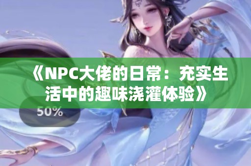 《NPC大佬的日常：充实生活中的趣味浇灌体验》