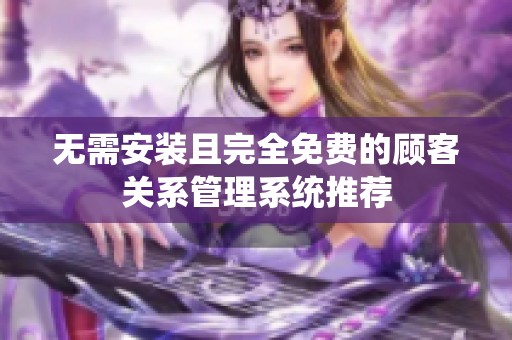 无需安装且完全免费的顾客关系管理系统推荐