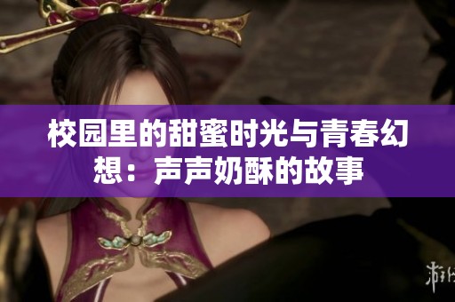 校园里的甜蜜时光与青春幻想：声声奶酥的故事