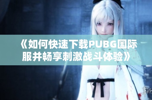 《如何快速下载PUBG国际服并畅享刺激战斗体验》