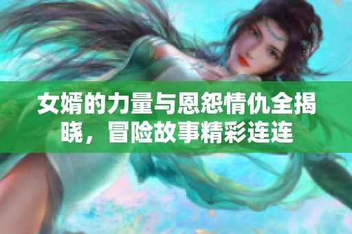 女婿的力量与恩怨情仇全揭晓，冒险故事精彩连连