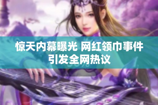 惊天内幕曝光 网红领巾事件引发全网热议