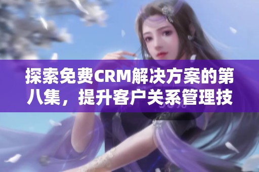 探索免费CRM解决方案的第八集，提升客户关系管理技巧