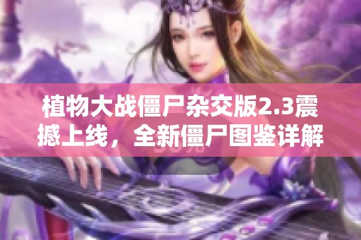 植物大战僵尸杂交版2.3震撼上线，全新僵尸图鉴详解一览！