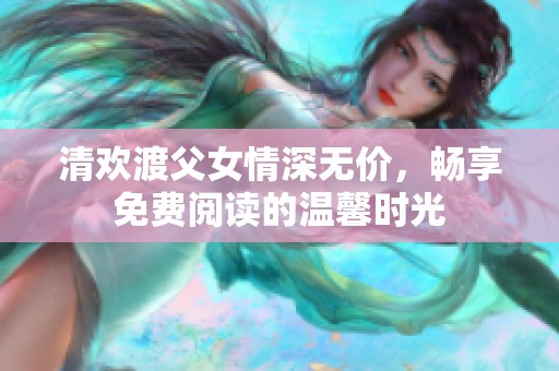 清欢渡父女情深无价，畅享免费阅读的温馨时光