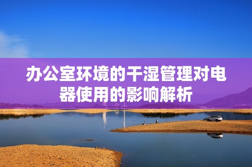 办公室环境的干湿管理对电器使用的影响解析