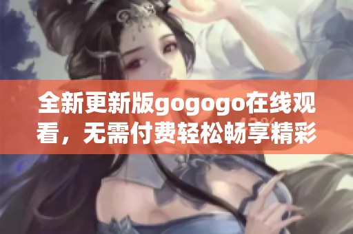 全新更新版gogogo在线观看，无需付费轻松畅享精彩内容