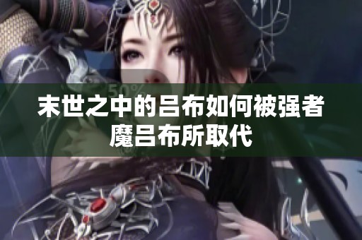 末世之中的吕布如何被强者魔吕布所取代