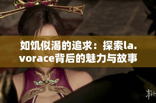 如饥似渴的追求：探索la.vorace背后的魅力与故事