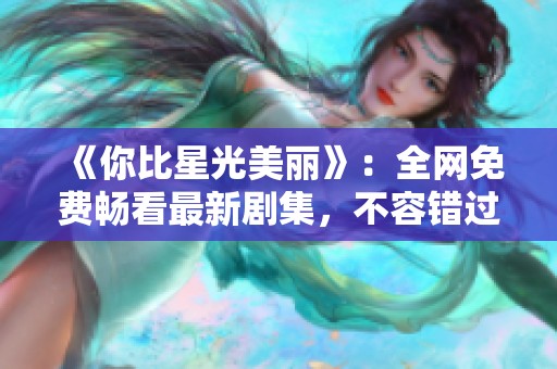 《你比星光美丽》：全网免费畅看最新剧集，不容错过的浪漫故事