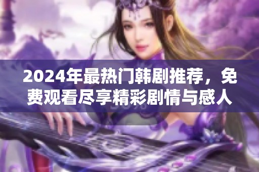 2024年最热门韩剧推荐，免费观看尽享精彩剧情与感人故事