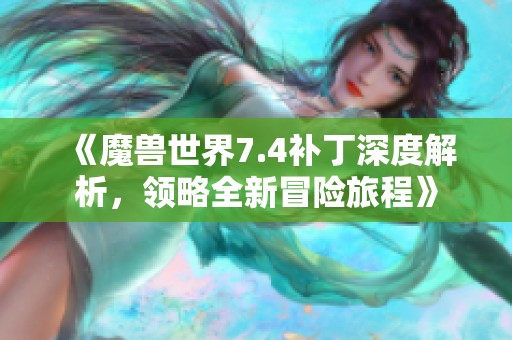 《魔兽世界7.4补丁深度解析，领略全新冒险旅程》