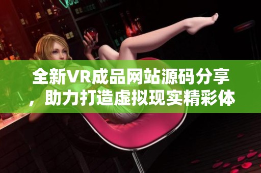 全新VR成品网站源码分享，助力打造虚拟现实精彩体验