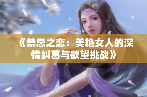 《禁忌之恋：美艳女人的深情纠葛与欲望挑战》