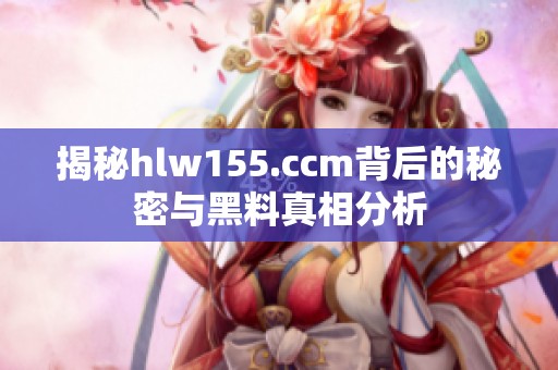 揭秘hlw155.ccm背后的秘密与黑料真相分析