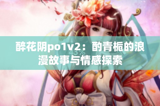 醉花阴po1v2：酌青栀的浪漫故事与情感探索