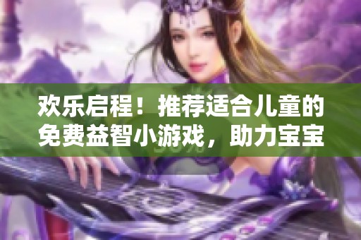 欢乐启程！推荐适合儿童的免费益智小游戏，助力宝宝闯关回家