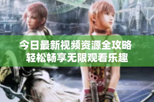 今日最新视频资源全攻略 轻松畅享无限观看乐趣