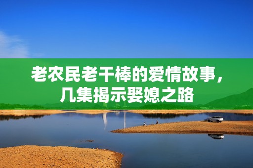 老农民老干棒的爱情故事，几集揭示娶媳之路