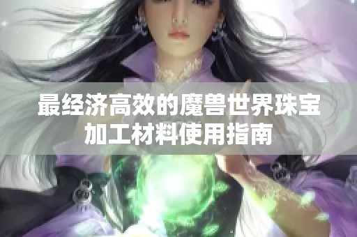 最经济高效的魔兽世界珠宝加工材料使用指南