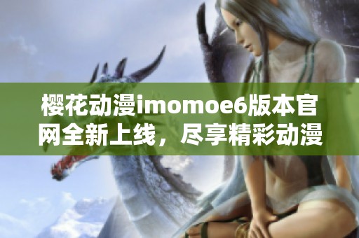 樱花动漫imomoe6版本官网全新上线，尽享精彩动漫资源