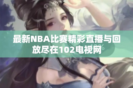 最新NBA比赛精彩直播与回放尽在102电视网