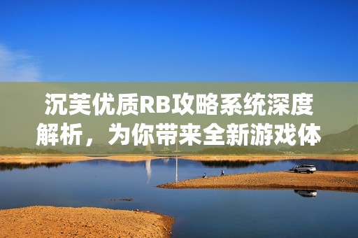 沉芙优质RB攻略系统深度解析，为你带来全新游戏体验