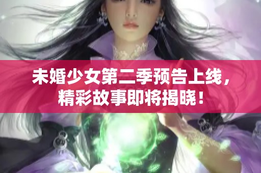 未婚少女第二季预告上线，精彩故事即将揭晓！