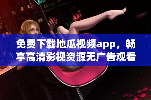 免费下载地瓜视频app，畅享高清影视资源无广告观看