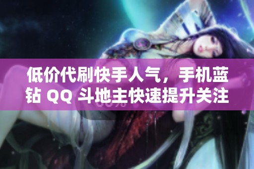 低价代刷快手人气，手机蓝钻 QQ 斗地主快速提升关注量