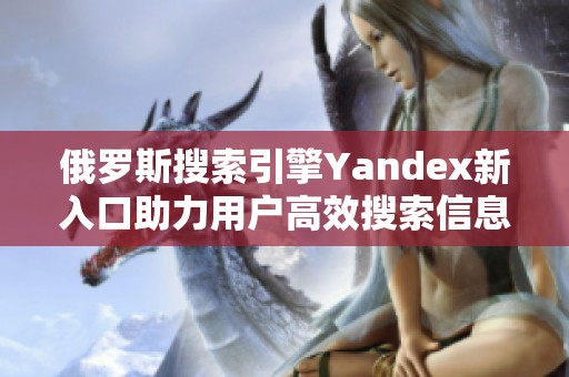 俄罗斯搜索引擎Yandex新入口助力用户高效搜索信息