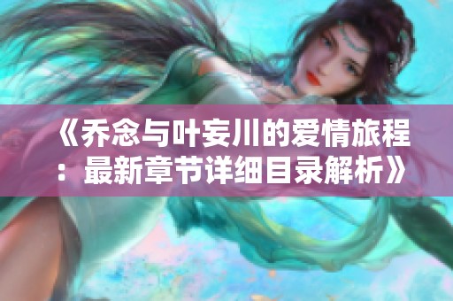 《乔念与叶妄川的爱情旅程：最新章节详细目录解析》