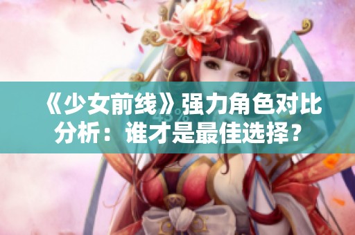 《少女前线》强力角色对比分析：谁才是最佳选择？